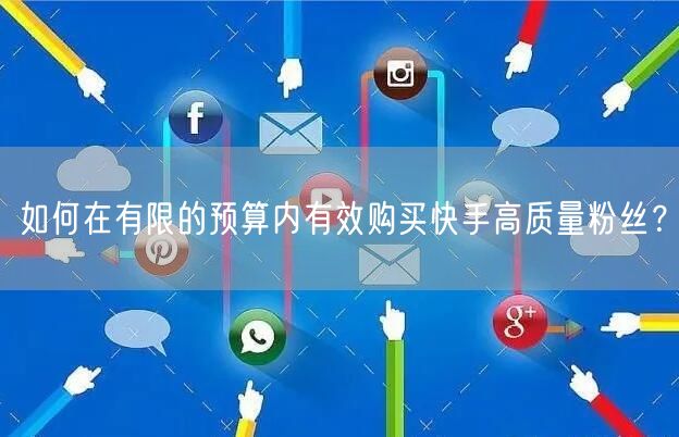 如何在有限的预算内有效购买快手高质量粉丝？