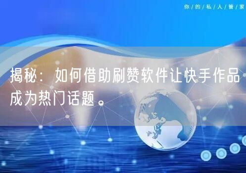 揭秘：如何借助刷赞软件让快手作品成为热门话题。