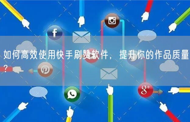 如何高效使用快手刷赞软件，提升你的作品质量？