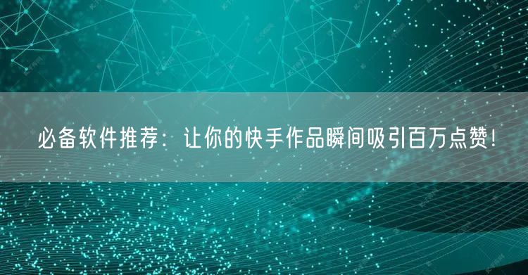 必备软件推荐：让你的快手作品瞬间吸引百万点赞！