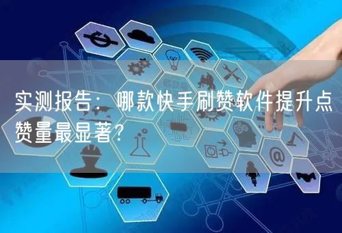 实测报告：哪款快手刷赞软件提升点赞量最显著？