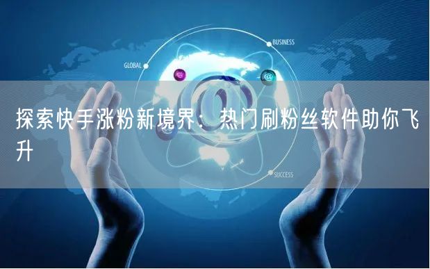 探索快手涨粉新境界：热门刷粉丝软件助你飞升