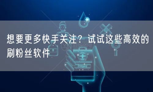 想要更多快手关注？试试这些高效的刷粉丝软件