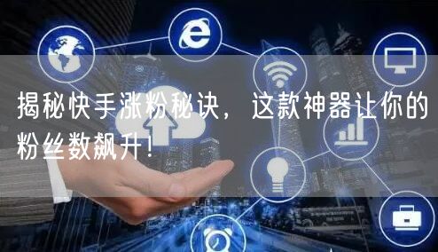 揭秘快手涨粉秘诀，这款神器让你的粉丝数飙升！