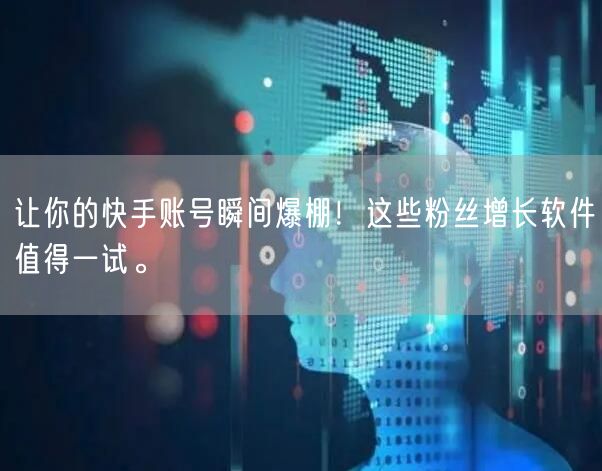 让你的快手账号瞬间爆棚！这些粉丝增长软件值得一试。