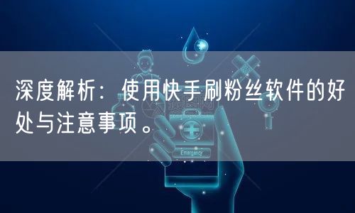 深度解析：使用快手刷粉丝软件的好处与注意事项。