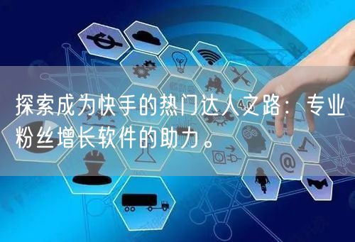 探索成为快手的热门达人之路：专业粉丝增长软件的助力。