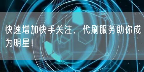 快速增加快手关注，代刷服务助你成为明星！