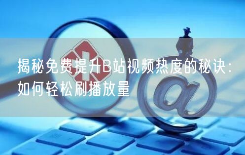 揭秘免费提升B站视频热度的秘诀：如何轻松刷播放量