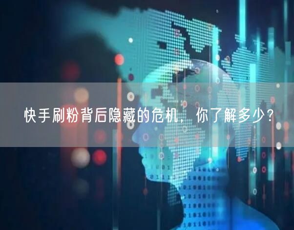 快手刷粉背后隐藏的危机，你了解多少？