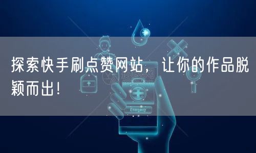 探索快手刷点赞网站，让你的作品脱颖而出！
