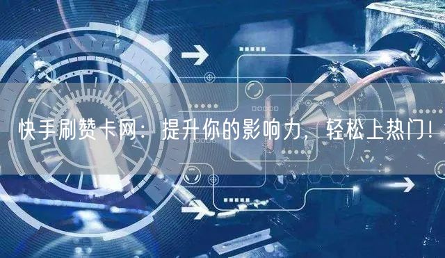 快手刷赞卡网：提升你的影响力，轻松上热门！