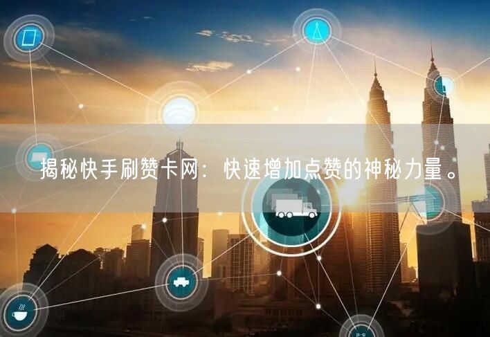揭秘快手刷赞卡网：快速增加点赞的神秘力量。