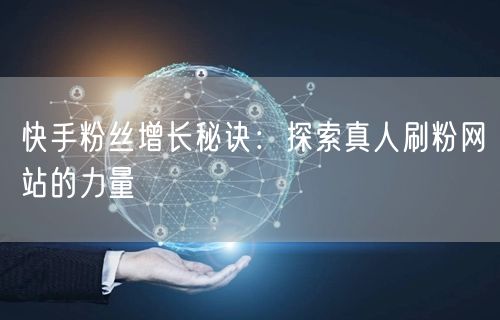 快手粉丝增长秘诀：探索真人刷粉网站的力量