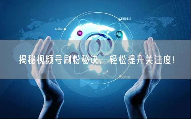 揭秘视频号刷粉秘诀，轻松提升关注度！