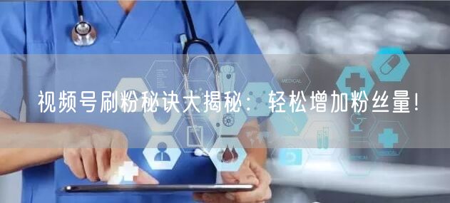 视频号刷粉秘诀大揭秘：轻松增加粉丝量！