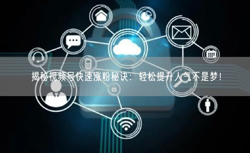 揭秘视频号快速涨粉秘诀：轻松提升人气不是梦！