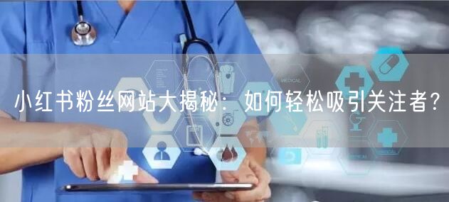 小红书粉丝网站大揭秘：如何轻松吸引关注者？