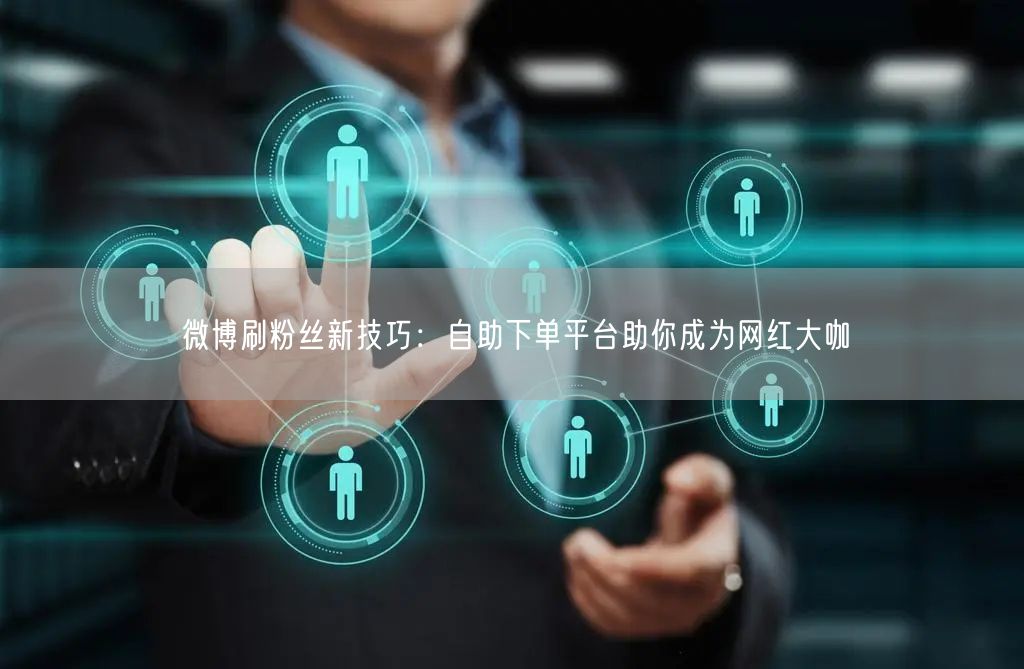 微博刷粉丝新技巧：自助下单平台助你成为网红大咖
