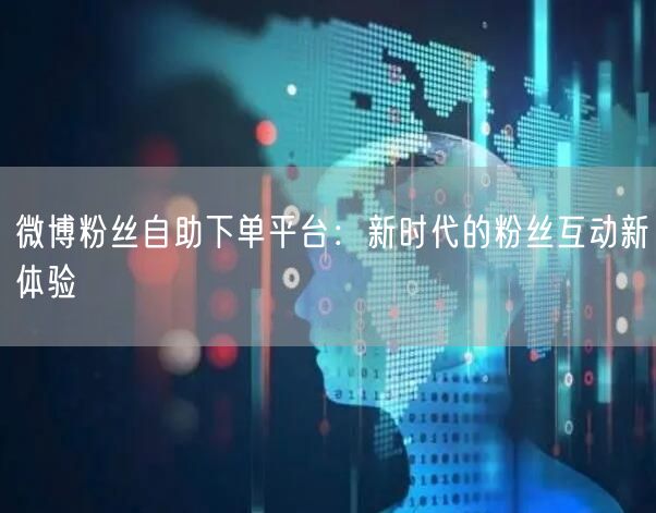 微博粉丝自助下单平台：新时代的粉丝互动新体验