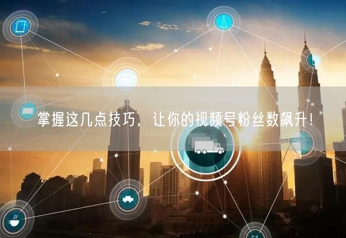 掌握这几点技巧，让你的视频号粉丝数飙升！