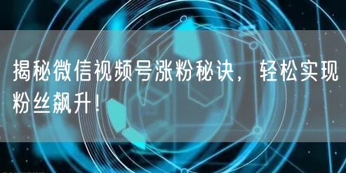 揭秘微信视频号涨粉秘诀，轻松实现粉丝飙升！