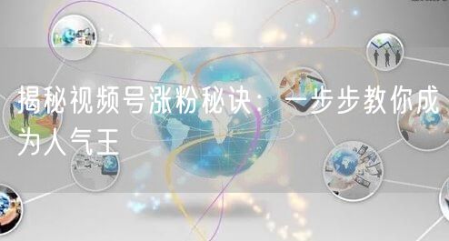 揭秘视频号涨粉秘诀：一步步教你成为人气王