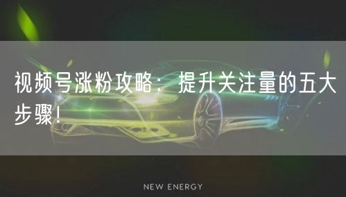 视频号涨粉攻略：提升关注量的五大步骤！