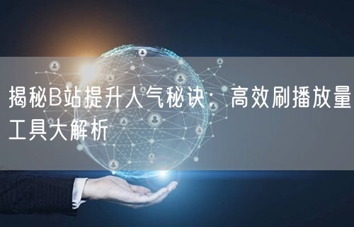 揭秘B站提升人气秘诀：高效刷播放量工具大解析