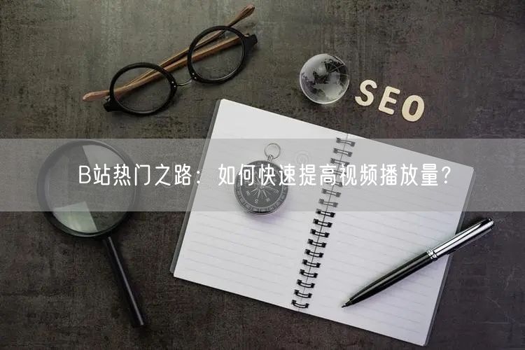 B站热门之路：如何快速提高视频播放量？