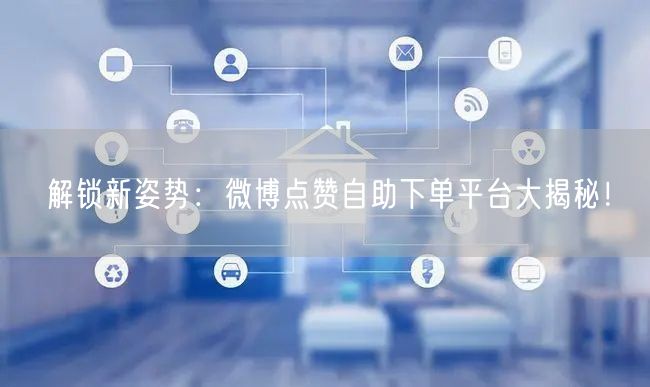 解锁新姿势：微博点赞自助下单平台大揭秘！