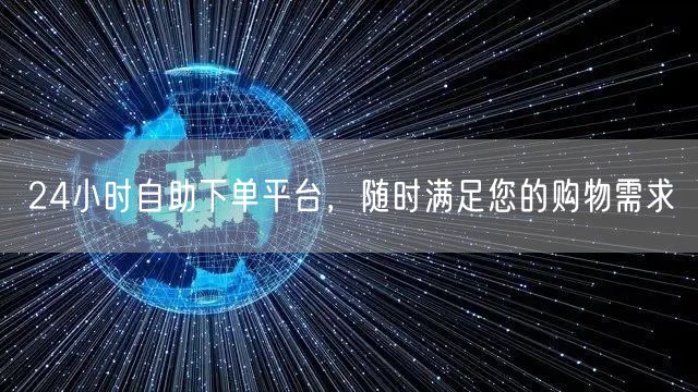 24小时自助下单平台，随时满足您的购物需求