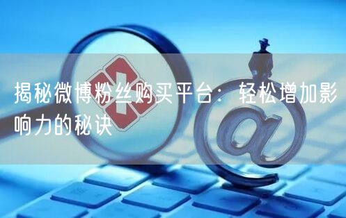 揭秘微博粉丝购买平台：轻松增加影响力的秘诀