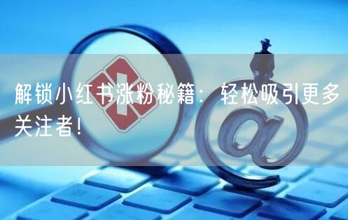 解锁小红书涨粉秘籍：轻松吸引更多关注者！