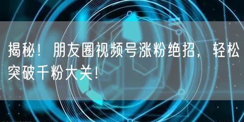 揭秘！朋友圈视频号涨粉绝招，轻松突破千粉大关！
