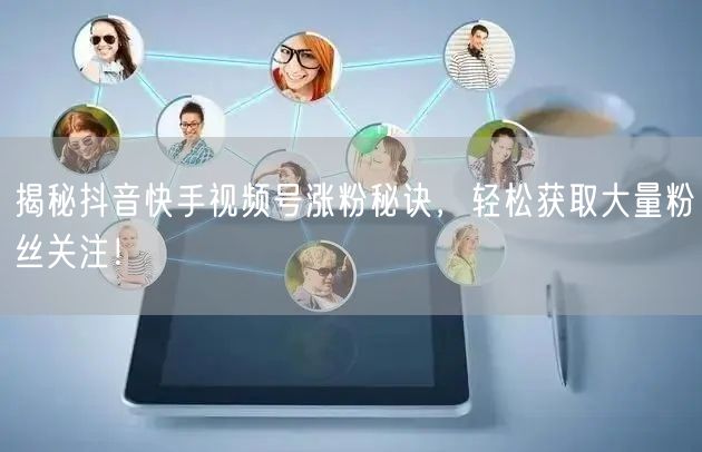 揭秘抖音快手视频号涨粉秘诀，轻松获取大量粉丝关注！