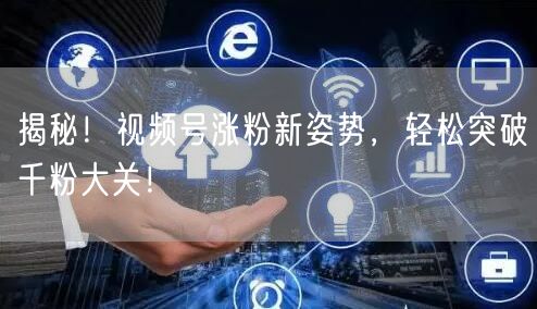 揭秘！视频号涨粉新姿势，轻松突破千粉大关！