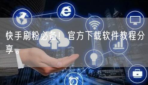快手刷粉必备！官方下载软件教程分享。