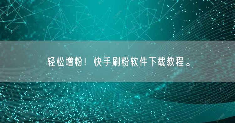 轻松增粉！快手刷粉软件下载教程。