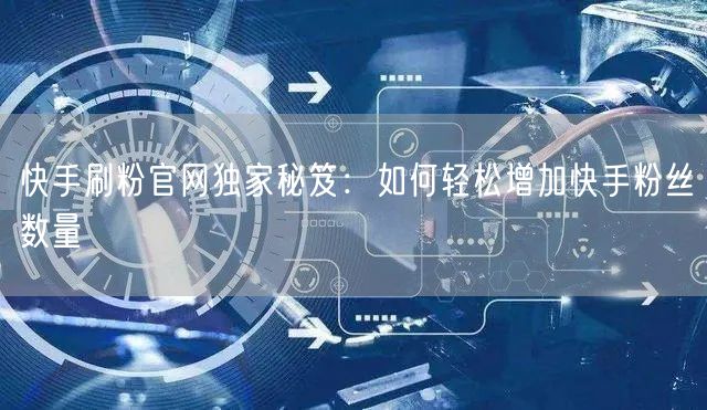 快手刷粉官网独家秘笈：如何轻松增加快手粉丝数量