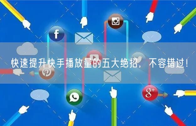 快速提升快手播放量的五大绝招，不容错过！