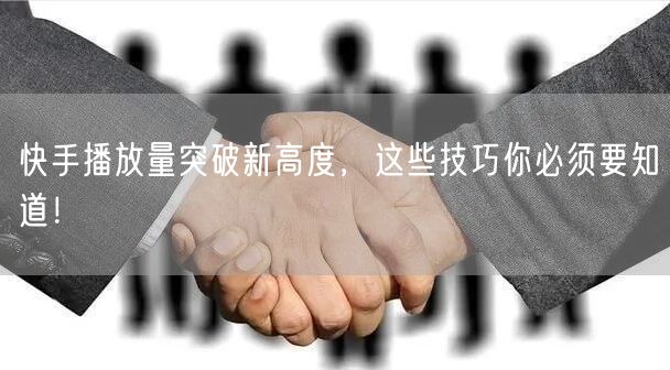 快手播放量突破新高度，这些技巧你必须要知道！