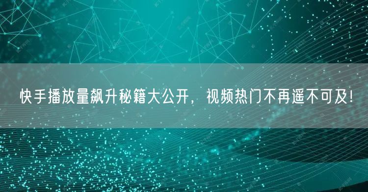 快手播放量飙升秘籍大公开，视频热门不再遥不可及！