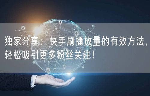 独家分享：快手刷播放量的有效方法，轻松吸引更多粉丝关注！
