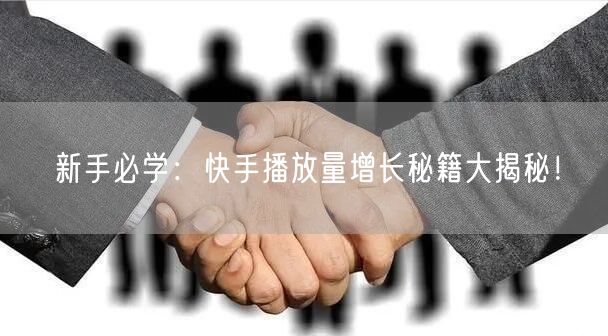 新手必学：快手播放量增长秘籍大揭秘！