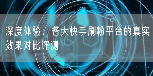 深度体验：各大快手刷粉平台的真实效果对比评测