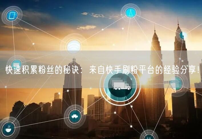 快速积累粉丝的秘诀：来自快手刷粉平台的经验分享！