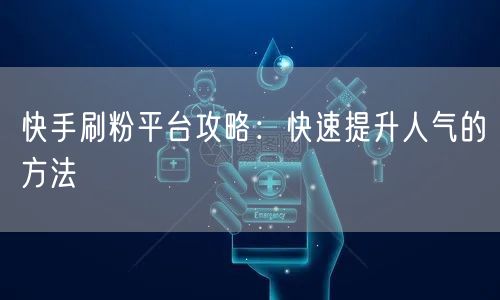 快手刷粉平台攻略：快速提升人气的方法