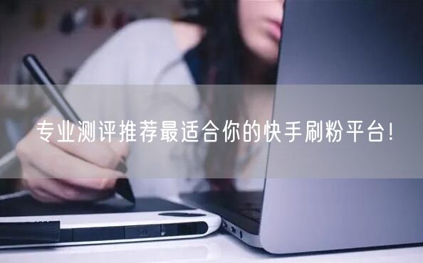 专业测评推荐最适合你的快手刷粉平台！