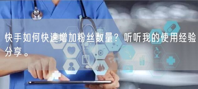 快手如何快速增加粉丝数量？听听我的使用经验分享。